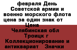 23 февраля День Советской армии и военно-морского флота цена за один знак от 25  › Цена ­ 25 - Челябинская обл., Троицк г. Коллекционирование и антиквариат » Значки   